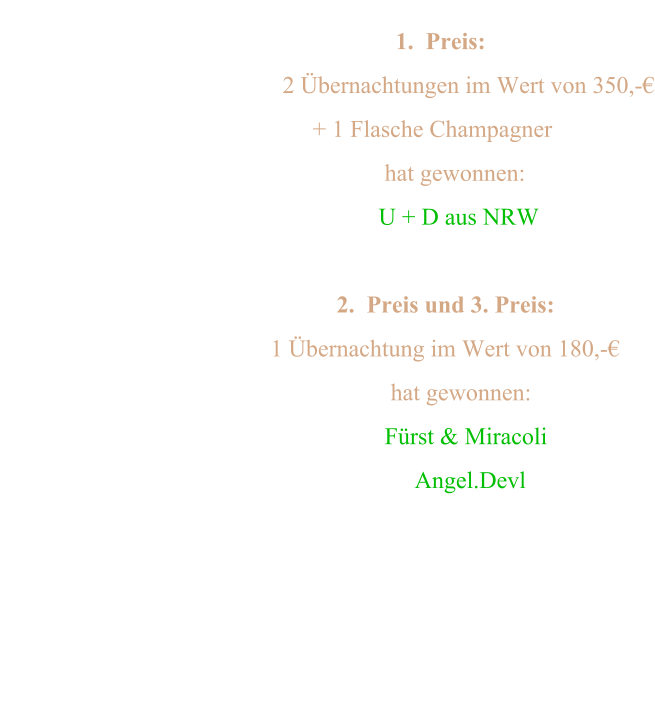 1.  Preis:                                                2 Übernachtungen im Wert von 350,-€                                                     + 1 Flasche Champagner                                                                 hat gewonnen:                                                                  U + D aus NRW                                                                                                                     2.  Preis und 3. Preis:                                           1 Übernachtung im Wert von 180,-€                                                              hat gewonnen:                                                              Fürst & Miracoli                                                                   Angel.Devl